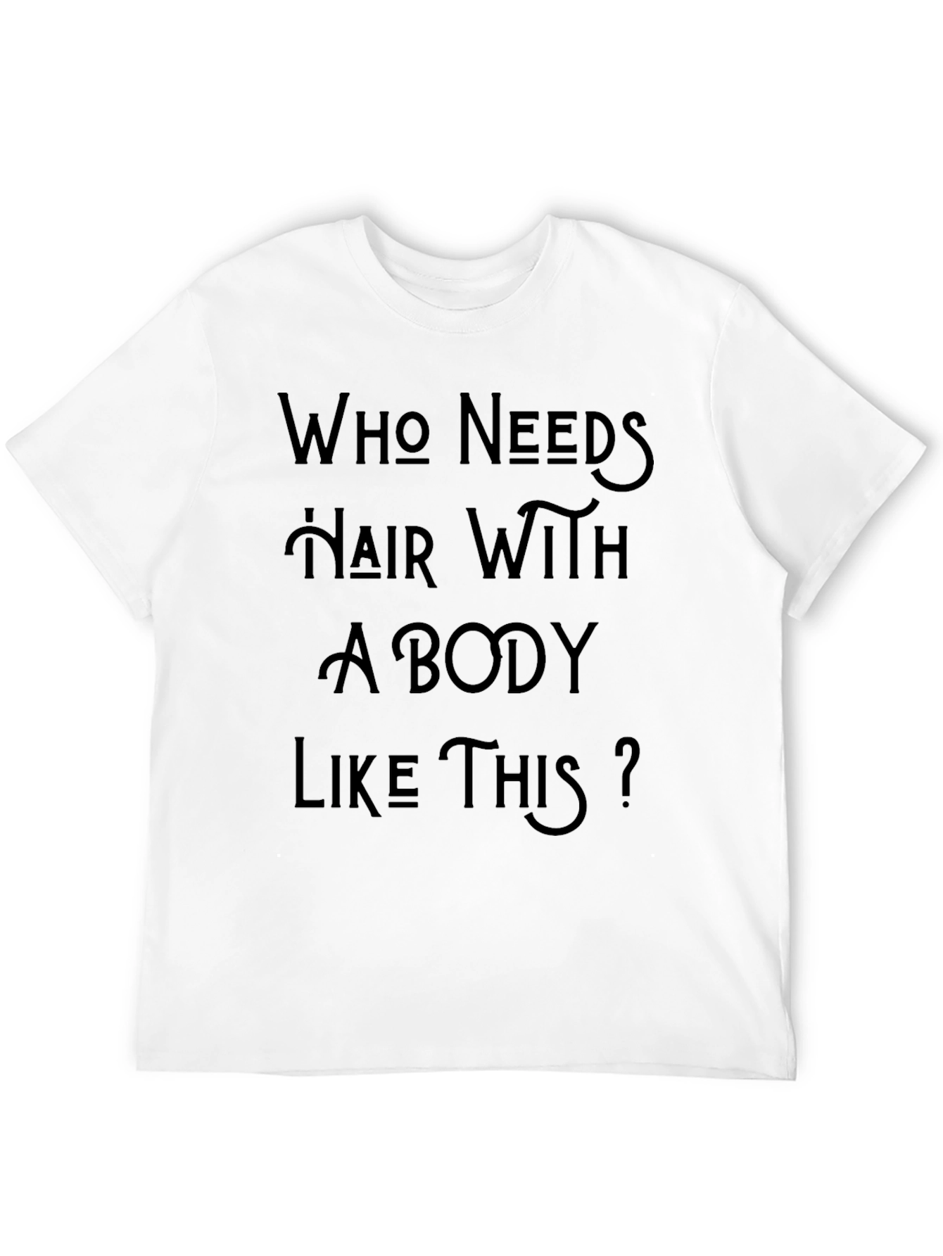 Who Needs Hair With A Body Like This T-Shirt