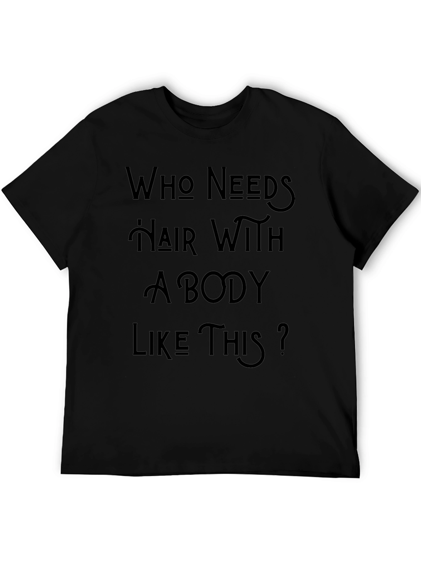 Who Needs Hair With A Body Like This T-Shirt